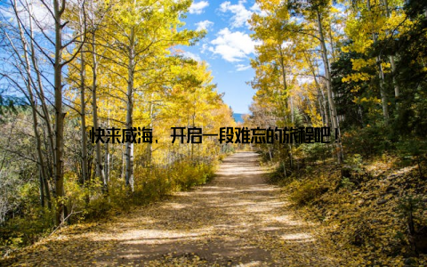 快来威海, 开启一段难忘的旅程吧!