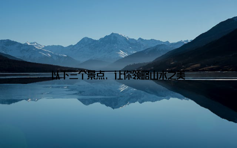以下三个景点, 让你领略山水之美
