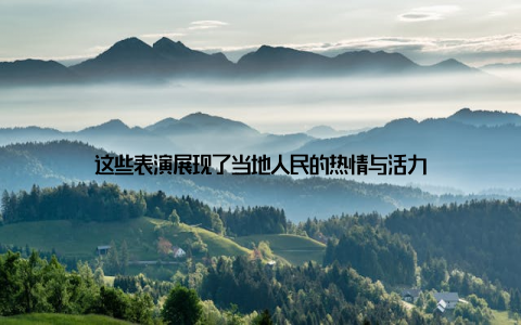 这些表演展现了当地人民的热情与活力