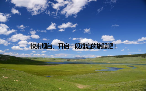 快来烟台, 开启一段难忘的旅程吧!