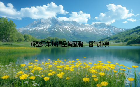 将整只羊烤得金黄酥脆, 香气扑鼻